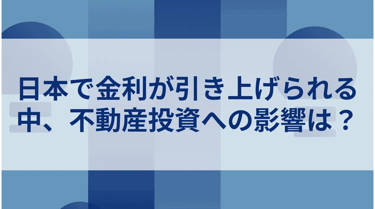 日本で金利が引き上げられる中、不動産投資への影響は？
