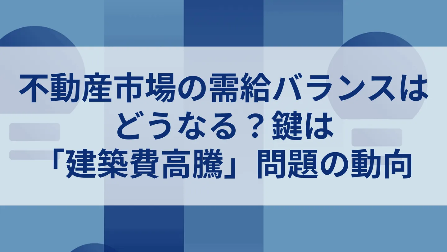 不動産市場の需給バランスはどうなる?鍵は「建築費高騰」問題の動向