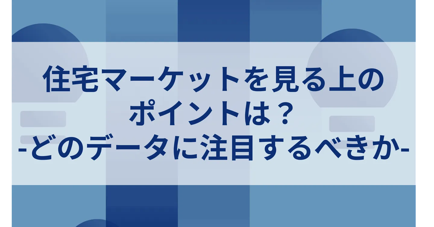 住宅マーケットを見る上の ポイントは？ -どのデータに注目するべきか-