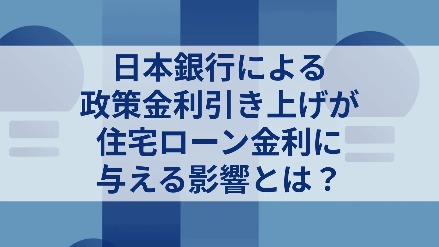 日本銀行による政策金利引き上げが住宅ローン金利に与える影響とは？ 