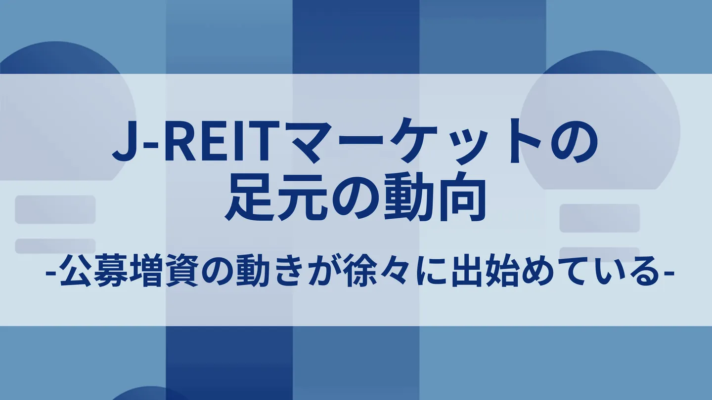 J-REItマーケットの足元の動向-公募増資の動きが徐々に出始めている-