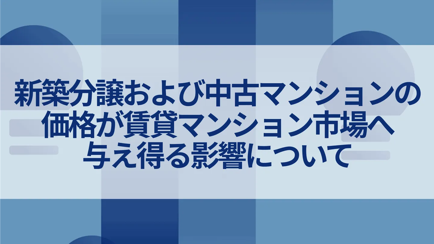 新築分譲および中古マンションの価格が賃貸マンション市場へ与え得る影響について