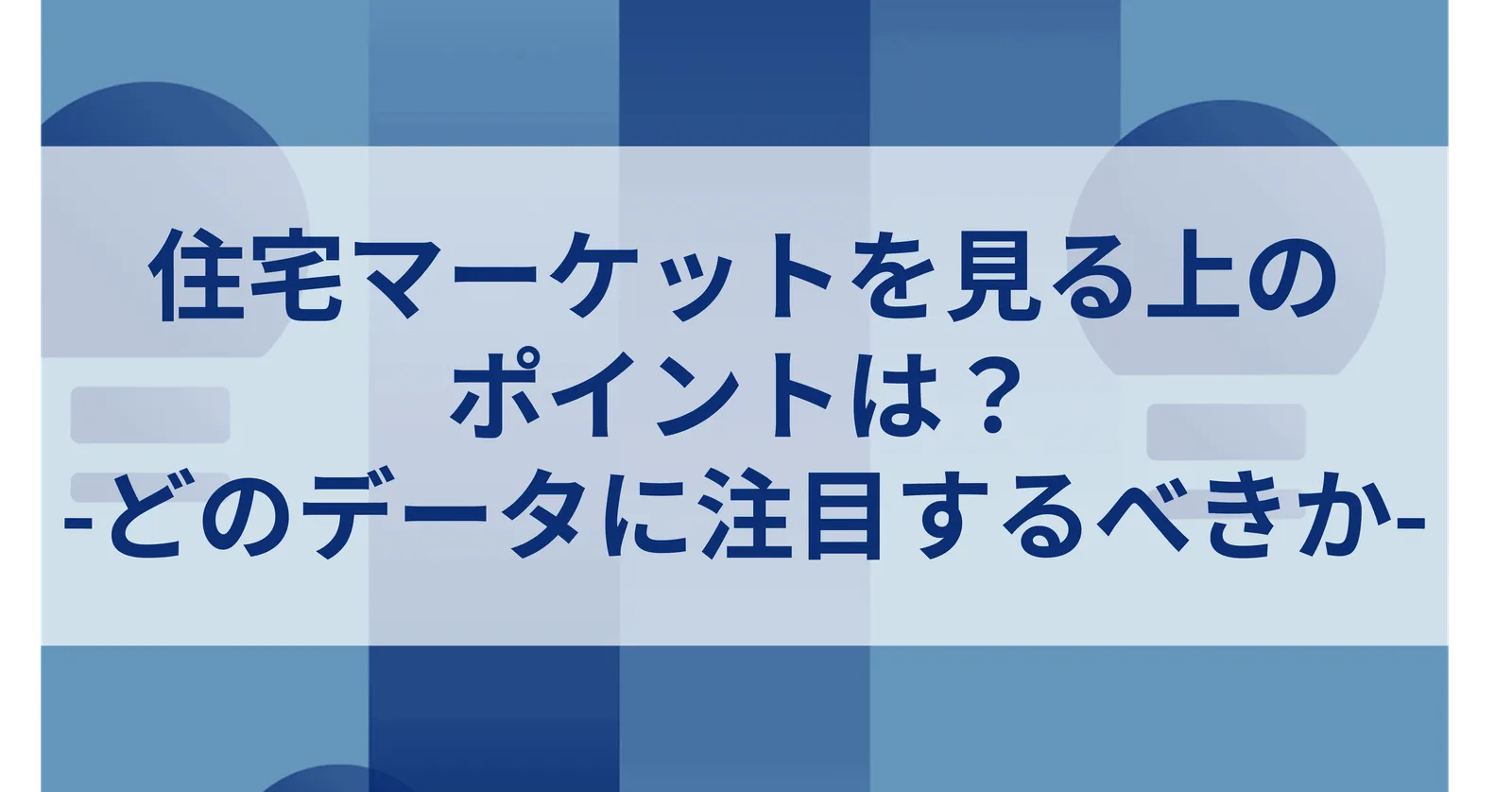 住宅マーケットを見る上の ポイントは？ -どのデータに注目するべきか-