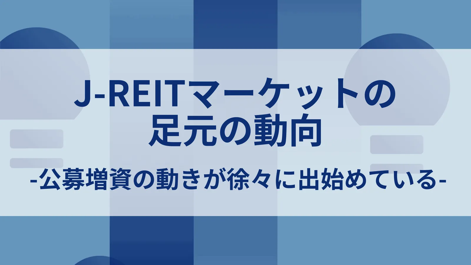 J-REItマーケットの足元の動向-公募増資の動きが徐々に出始めている-
