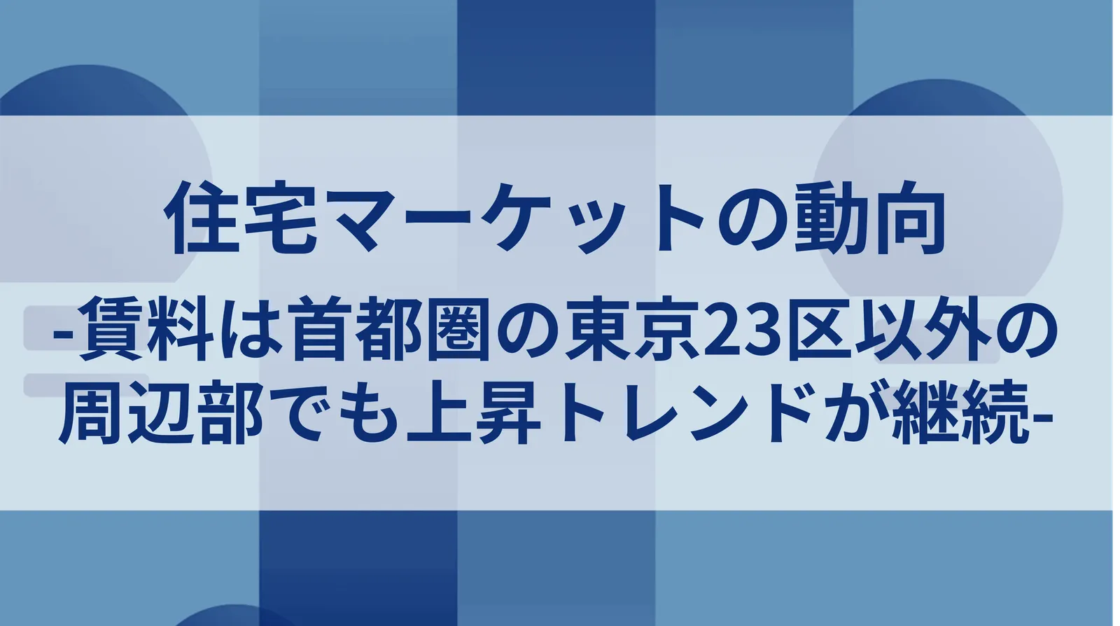 住宅マーケットの動向-賃料は首都圏の東京23区以外の周辺部でも上昇トレンドが継続-