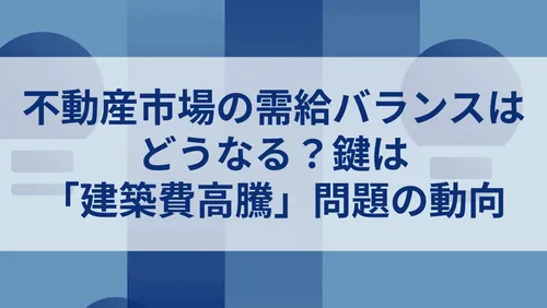 不動産市場の需給バランスはどうなる？鍵は「建築費高騰」問題の動向