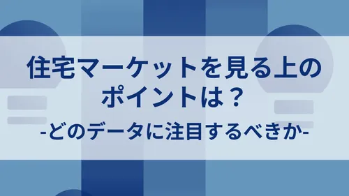 住宅マーケットを見る上の ポイントは？ -どのデータに注目するべきか-