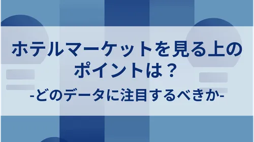 ホテルマーケットを見る上のポイントは？-どのデータに注目するべきか-