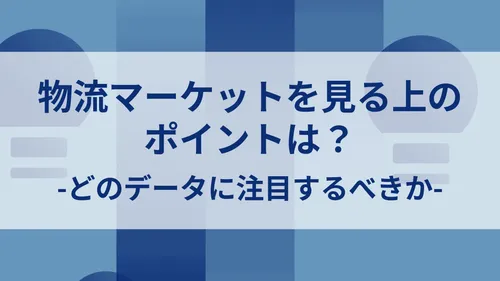 物流マーケットを見る上のポイントは？-どのデータに注目するべきか-