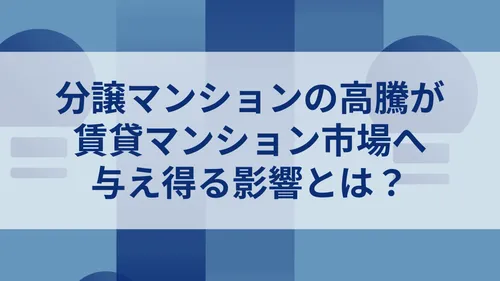 分譲マンションの高騰が賃貸マンション市場へ与え得る影響とは?
