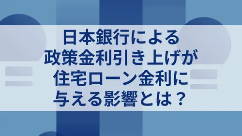 日本銀行による政策金利引き上げが住宅ローン金利に与える影響とは?