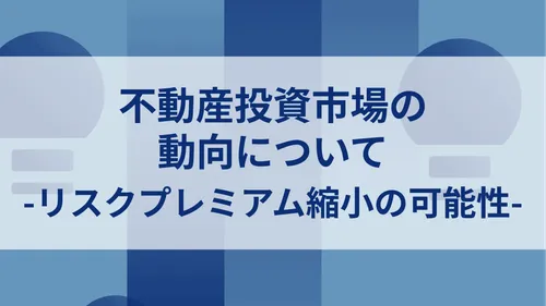 不動産投資市場の 動向について_リスクプレミアム縮小の可能性_イメージ画像