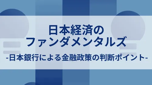 日本経済のファンダメンタルズ-日本銀行による金融政策の判断ポイント-