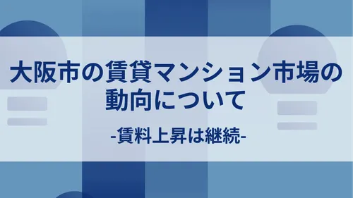 大阪市の賃貸マンション市場の動向について-賃料上昇は継続-
