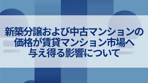 新築分譲および中古マンションの価格が賃貸マンション市場へ与え得る影響について